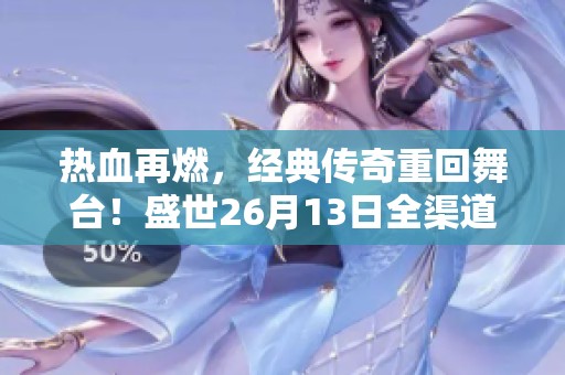 热血再燃，经典传奇重回舞台！盛世26月13日全渠道公测即将开启