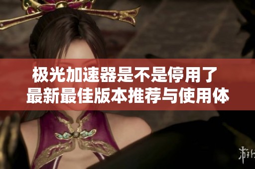 极光加速器是不是停用了 最新最佳版本推荐与使用体验分享
