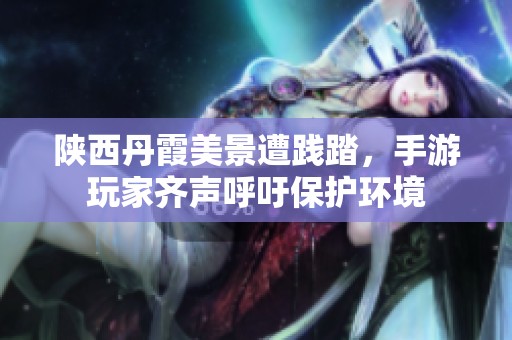 陕西丹霞美景遭践踏，手游玩家齐声呼吁保护环境