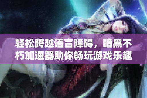 轻松跨越语言障碍，暗黑不朽加速器助你畅玩游戏乐趣