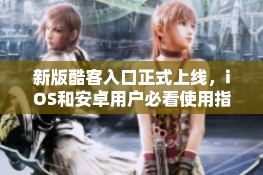 新版酷客入口正式上线，iOS和安卓用户必看使用指南