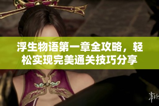 浮生物语第一章全攻略，轻松实现完美通关技巧分享