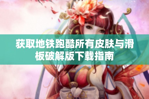 获取地铁跑酷所有皮肤与滑板破解版下载指南