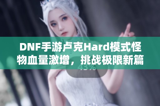 DNF手游卢克Hard模式怪物血量激增，挑战极限新篇章来临