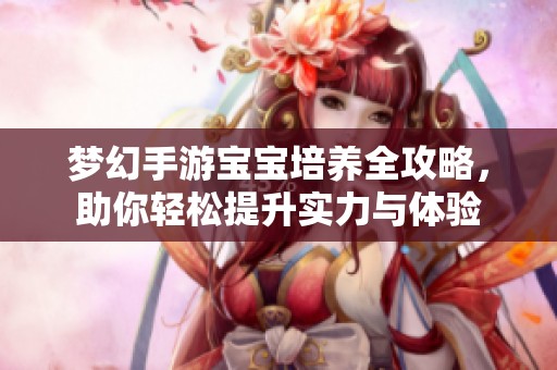 梦幻手游宝宝培养全攻略，助你轻松提升实力与体验
