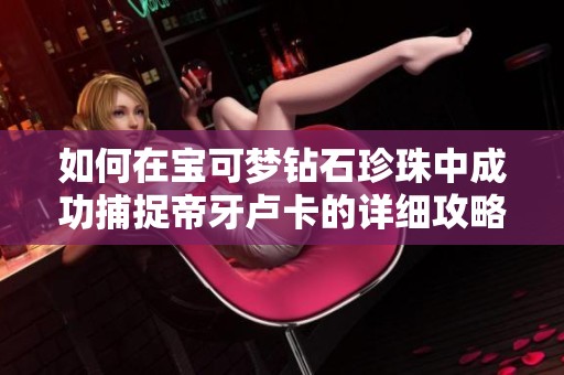 如何在宝可梦钻石珍珠中成功捕捉帝牙卢卡的详细攻略