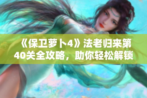 《保卫萝卜4》法老归来第40关全攻略，助你轻松解锁通关新技巧