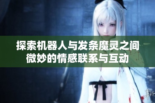 探索机器人与发条魔灵之间微妙的情感联系与互动