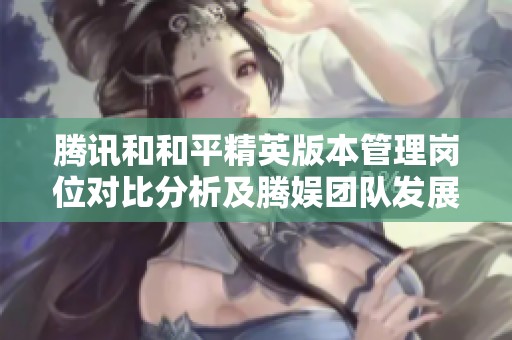 腾讯和和平精英版本管理岗位对比分析及腾娱团队发展前景探讨