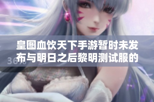 皇图血饮天下手游暂时未发布与明日之后黎明测试服的最新动态对比