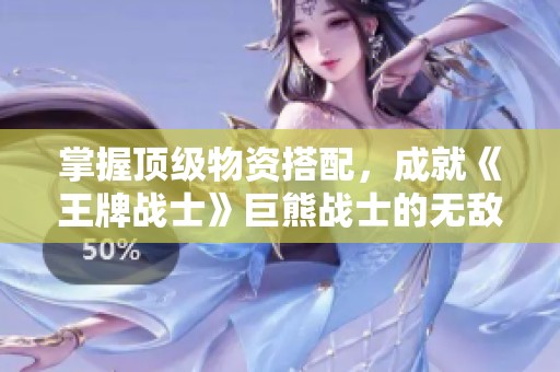 掌握顶级物资搭配，成就《王牌战士》巨熊战士的无敌之路！