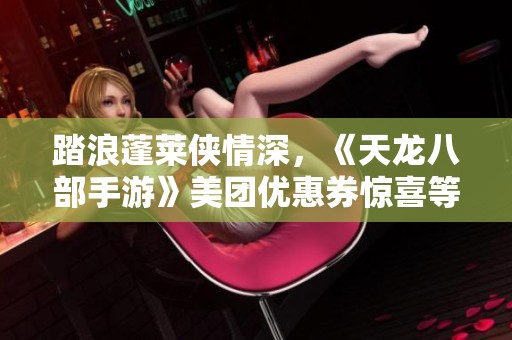 踏浪蓬莱侠情深，《天龙八部手游》美团优惠券惊喜等你领取！