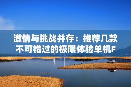 激情与挑战并存：推荐几款不可错过的极限体验单机FPS游戏