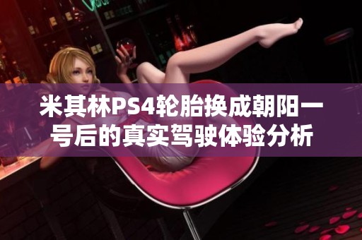 米其林PS4轮胎换成朝阳一号后的真实驾驶体验分析