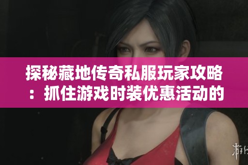 探秘藏地传奇私服玩家攻略：抓住游戏时装优惠活动的诀窍