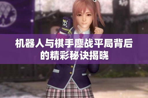 机器人与棋手鏖战平局背后的精彩秘诀揭晓