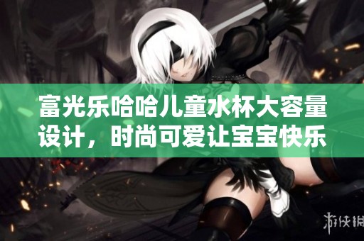 富光乐哈哈儿童水杯大容量设计，时尚可爱让宝宝快乐饮水