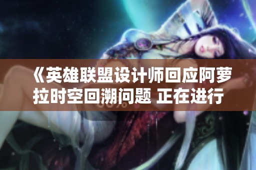 《英雄联盟设计师回应阿萝拉时空回溯问题 正在进行修复》
