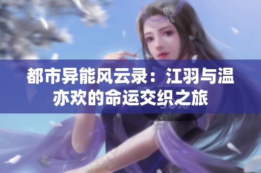 都市异能风云录：江羽与温亦欢的命运交织之旅