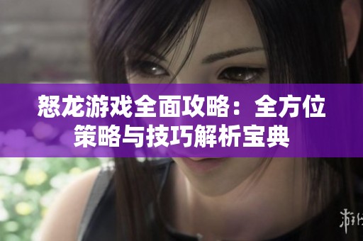 怒龙游戏全面攻略：全方位策略与技巧解析宝典