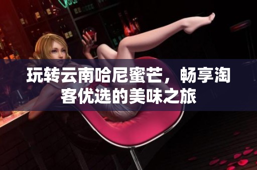 玩转云南哈尼蜜芒，畅享淘客优选的美味之旅