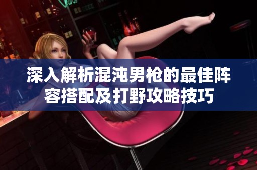 深入解析混沌男枪的最佳阵容搭配及打野攻略技巧