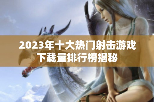 2023年十大热门射击游戏下载量排行榜揭秘