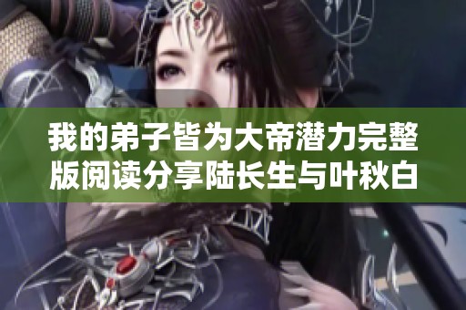 我的弟子皆为大帝潜力完整版阅读分享陆长生与叶秋白的最新章节