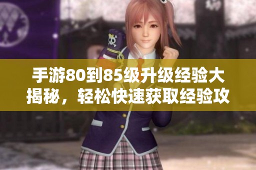 手游80到85级升级经验大揭秘，轻松快速获取经验攻略详解