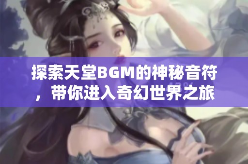探索天堂BGM的神秘音符，带你进入奇幻世界之旅