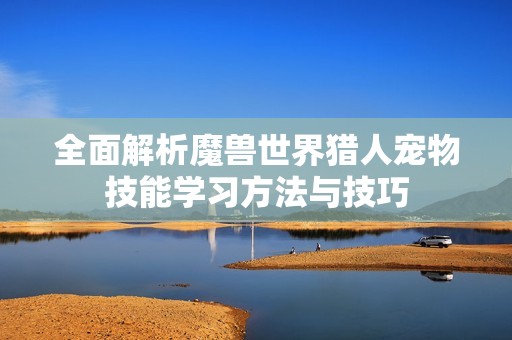 全面解析魔兽世界猎人宠物技能学习方法与技巧