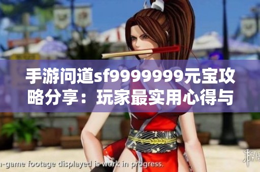 手游问道sf9999999元宝攻略分享：玩家最实用心得与技巧汇总