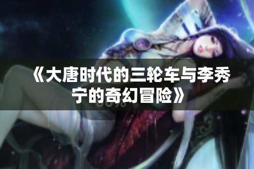 《大唐时代的三轮车与李秀宁的奇幻冒险》