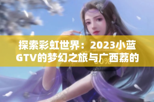 探索彩虹世界：2023小蓝GTV的梦幻之旅与广西荔的奇遇