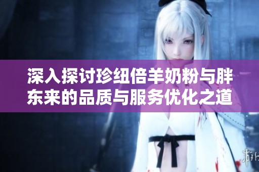 深入探讨珍纽倍羊奶粉与胖东来的品质与服务优化之道