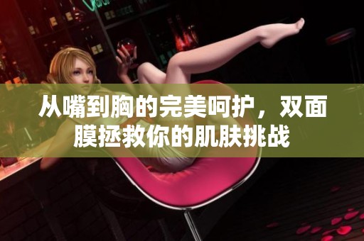 从嘴到胸的完美呵护，双面膜拯救你的肌肤挑战