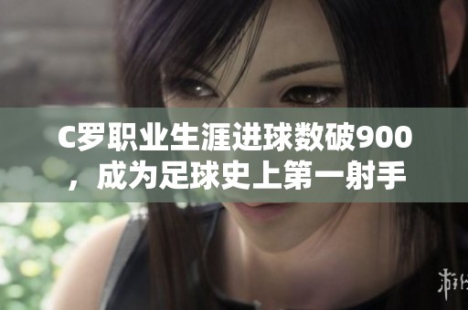 C罗职业生涯进球数破900，成为足球史上第一射手
