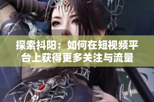 探索抖阳：如何在短视频平台上获得更多关注与流量