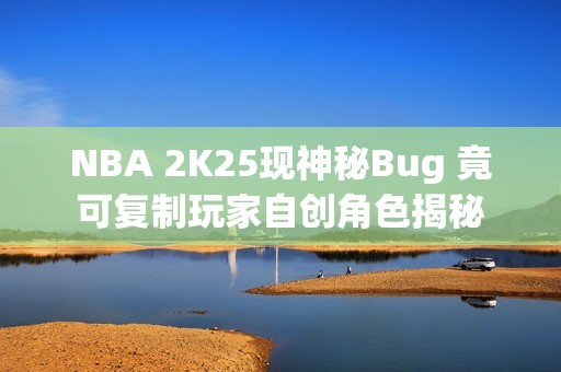 NBA 2K25现神秘Bug 竟可复制玩家自创角色揭秘