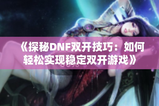 《探秘DNF双开技巧：如何轻松实现稳定双开游戏》