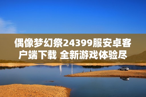 偶像梦幻祭24399服安卓客户端下载 全新游戏体验尽在掌中
