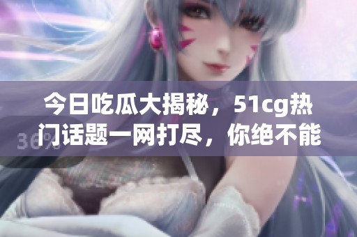 今日吃瓜大揭秘，51cg热门话题一网打尽，你绝不能错过！