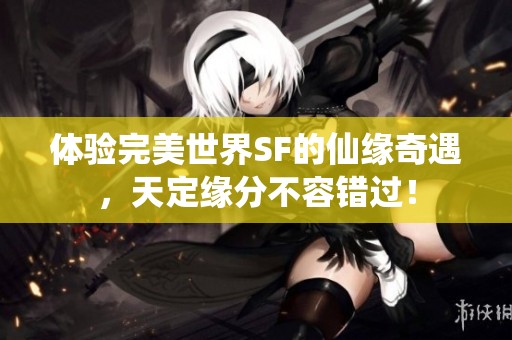 体验完美世界SF的仙缘奇遇，天定缘分不容错过！
