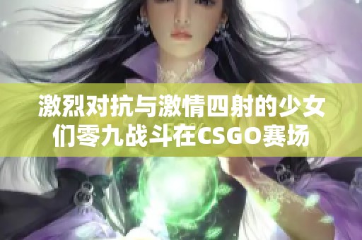 激烈对抗与激情四射的少女们零九战斗在CSGO赛场