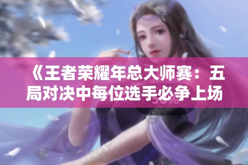 《王者荣耀年总大师赛：五局对决中每位选手必争上场机会》