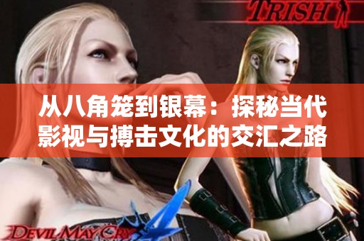 从八角笼到银幕：探秘当代影视与搏击文化的交汇之路