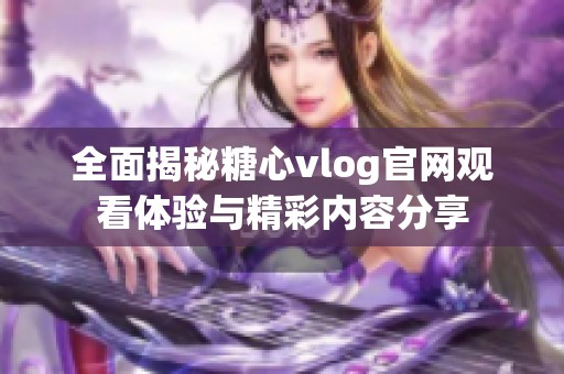 全面揭秘糖心vlog官网观看体验与精彩内容分享