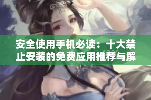 安全使用手机必读：十大禁止安装的免费应用推荐与解析