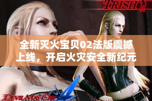 全新灭火宝贝02法版震撼上线，开启火灾安全新纪元