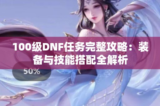 100级DNF任务完整攻略：装备与技能搭配全解析